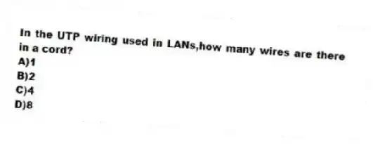 In the UTP wiring used in LANs,how many wires are there in a cord?
A)1
B)2
C)4
D)8