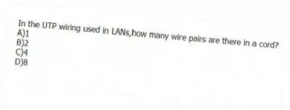 In the UTP wiring used in LANs,how many wire pairs are there in a cord?
A)1
B)2
C)4
D)8