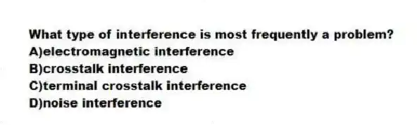 What type of interference is most frequently a problem?
A)electromagnetic interference
B)crosstalk interference
C)terminal crosstalk interference
D)noise interference