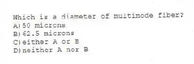 Which is a diameter of multimode fiber?
A)50 microns
B)62.5 microns
C)either A or B
D)neither A nor B