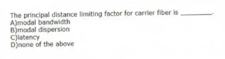 The principal distance limiting factor for carrier fiber is ________.
A)modal bandwidth
B)modal dispersion
C)latency
D)none of the above