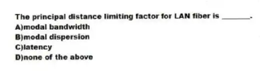 The principal distance limiting factor for LAN fiber is ________.
A)modal bandwidth
B)modal dispersion
C)latency
D)none of the above