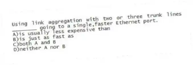 Using link aggregation with two or three trunk lines ________ going to a single,faster Ethernet port.
A)is usually less expensive than
B)is just as fast as
C)both A and B
D)neither A nor B