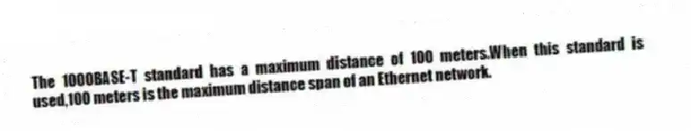 The 1000BASE-T standard has a maximum distance of 100 meters.When this standard is used,100 meters is the maximum distance span of an Ethernet network.