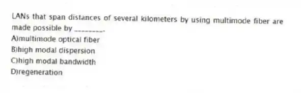 LANs that span distances of several kilometers by using multimode fiber are made possible by ________.
A)multimode optical fiber
B)high modal dispersion
C)high modal bandwidth
D)regeneration