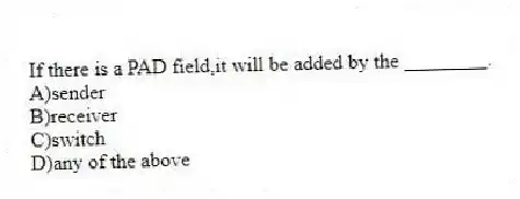 If there is a PAD field,it will be added by the ________.
A)sender
B)receiver
C)switch
D)any of the above