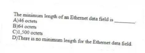 The minimum length of an Ethernet data field is ________.
A)46 octets
B)64 octets
C)1,500 octets
D)There is no minimum length for the Ethernet data field.