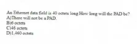 An Ethernet data field is 40 octets long.How long will the PAD be?
A)There will not be a PAD.
B)6 octets
C)46 octets
D)1,460 octets