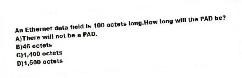 An Ethernet data field is 100 octets long.How long will the PAD be?
A)There will not be a PAD.
B)46 octets
C)1,400 octets
D)1,500 octets