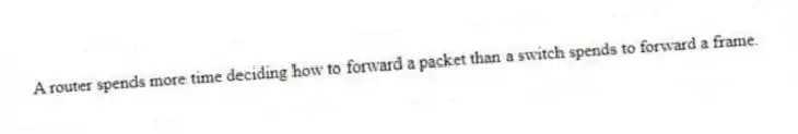 A router spends more time deciding how to forward a packet than a switch spends to forward a frame.