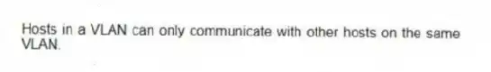 Hosts in a VLAN can only communicate with other hosts on the same VLAN.