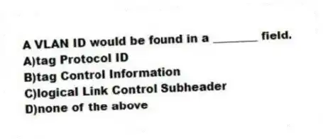 A VLAN ID would be found in a ________ field.
A)tag Protocol ID
B)tag Control Information
C)logical Link Control Subheader
D)none of the above