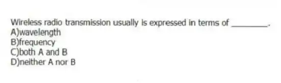 Wireless radio transmission usually is expressed in terms of ________.
A)wavelength
B)frequency
C)both A and B
D)neither A nor B