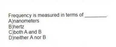 Frequency is measured in terms of ________.
A)nanometers
B)hertz
C)both A and B
D)neither A nor B