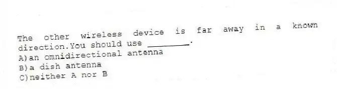 The other wireless device is far away in a known direction.You should use ________.
A)an omnidirectional antenna
B)a dish antenna
C)neither A nor B