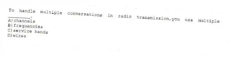 To handle multiple conversations in radio transmission,you use multiple ________.
A)channels
B)frequencies
C)service bands
D)wires
