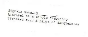 Signals usually ________.
A)travel at a single frequency
B)spread over a range of frequencies