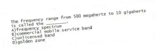 The frequency range from 500 megahertz to 10 gigahertz is called the ________.
A)frequency spectrum
B)commercial mobile service band
C)unlicensed band
D)golden zone