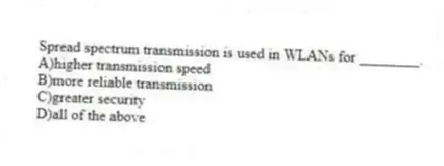 Spread spectrum transmission is used in WLANs for ________.
A)higher transmission speed
B)more reliable transmission
C)greater security
D)all of the above