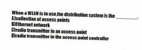 When a WLAN is in use,the distribution system is the ________.
A)collection of access points
B)Ethernet network
C)radio transmitter in an access point
D)radio transmitter in the access point controller