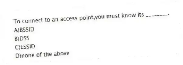To connect to an access point,you must know its ________.
A)BSSID
B)DSS
C)ESSID
D)none of the above