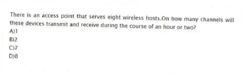 There is an access point that serves eight wireless hosts.On how many channels will these devices transmit and receive during the course of an hour or two?
A)1
B)2
C)7
D)8