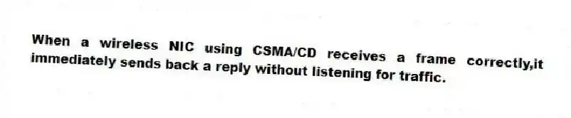 When a wireless NIC using CSMA/CD receives a frame correctly,it immediately sends back a reply without listening for traffic.