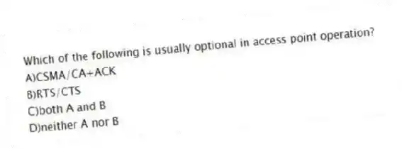 Which of the following is usually optional in access point operation?
A)CSMA/CA+ACK
B)RTS/CTS
C)both A and B
D)neither A nor B