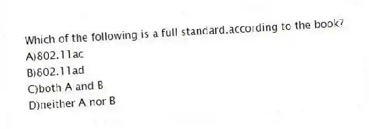 Which of the following is a full standard,according to the book?
A)802.11ac
B)802.11ad
C)both A and B
D)neither A nor B
