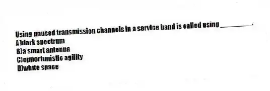 Using unused transmission channels in a service band is called using ________.
A)dark spectrum
B)a smart antenna
C)opportunistic agility
D)white space