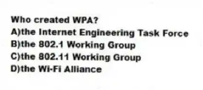 Who created WPA?
A)the Internet Engineering Task Force
B)the 802.1 Working Group
C)the 802.11 Working Group
D)the Wi-Fi Alliance
