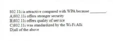 802.11i is attractive compared with WPA because ________.
A)802.11i offers stronger security
B)802.11i offers quality of service
C)802.11i was standardized by the Wi-Fi Alli
D)all of the above