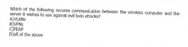 Which of the following secures communication between the wireless computer and the server it wishes to use against evil twin attacks?
A)VLANs
B)VPNs
C)PEAP
D)all of the above