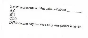 2 mW represents a dBm value of about ________.
A)2
B)3
C)20
D)We cannot say because only one power is given.