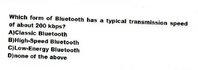 Which form of Bluetooth has a typical transmission speed of about 200 kbps?
A)Classic Bluetooth
B)High-Speed Bluetooth
C)Low-Energy Bluetooth
D)none of the above