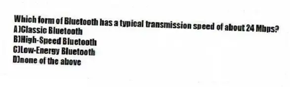 Which form of Bluetooth has a typical transmission speed of about 24 Mbps?
A)Classic Bluetooth
B)High-Speed Bluetooth
C)Low-Energy Bluetooth
D)none of the above