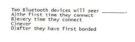 Two Bluetooth devices will peer ________.
A)the first time they connect
B)every time they connect
C)never
D)after they have first bonded