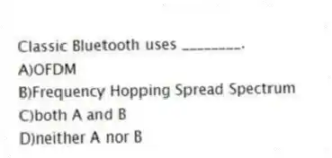 Classic Bluetooth uses ________.
A)OFDM
B)Frequency Hopping Spread Spectrum
C)both A and B
D)neither A nor B