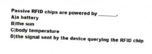 Passive RFID chips are powered by ________.
A)a battery
B)the sun
C)body temperature
D)the signal sent by the device querying the RFID chip