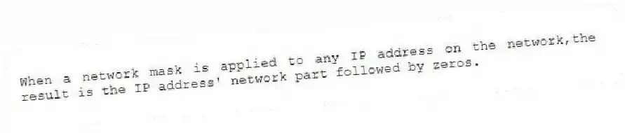 When a network mask is applied to any IP address on the network,the result is the IP address' network part followed by zeros.