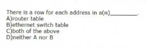 There is a row for each address in a(n)________.
A)router table
B)ethernet switch table
C)both of the above
D)neither A nor B
