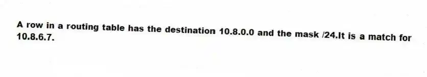 A row in a routing table has the destination 10.8.0.0 and the mask /24.It is a match for 10.8.6.7.