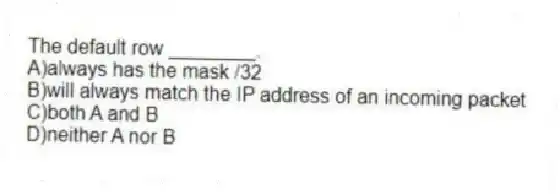 The default row ________.
A)always has the mask /32
B)will always match the IP address of an incoming packet
C)both A and B
D)neither A nor B