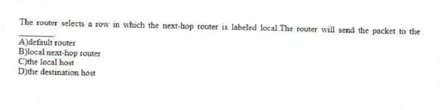 The router selects a row in which the next-hop router is labeled local.The router will send the packet to the ________.
A)default router
B)local next-hop router
C)the local host
D)the destination host