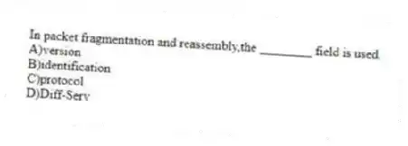 In packet fragmentation and reassembly,the ________ field is used.
A)version
B)identification
C)protocol
D)Diff-Serv