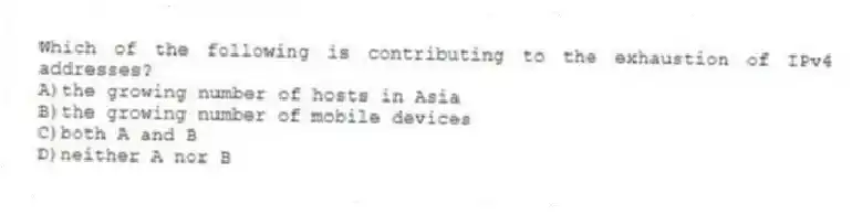 Which of the following is contributing to the exhaustion of IPv4 addresses?
A)the growing number of hosts in Asia
B)the growing number of mobile devices
C)both A and B
D)neither A nor B