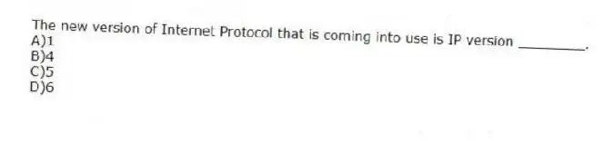 The new version of Internet Protocol that is coming into use is IP version ________.
A)1
B)4
C)5
D)6