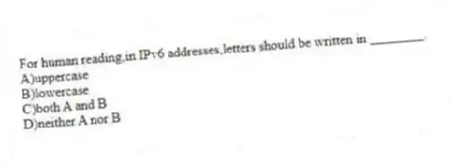 For human reading,in IPv6 addresses,letters should be written in ________.
A)uppercase
B)lowercase
C)both A and B
D)neither A nor B