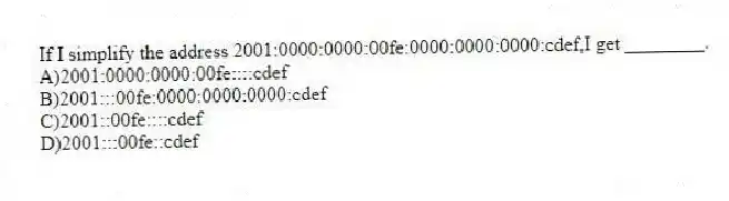 If I simplify the address 2001:0000:0000:00fe:0000:0000:0000:cdef,I get ________.
A)2001:0000:0000:00fe::::cdef
B)2001:::00fe:0000:0000:0000:cdef
C)2001::00fe::::cdef
D)2001:::00fe::cdef