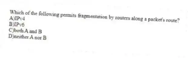 Which of the following permits fragmentation by routers along a packet's route?
A)IPv4
B)IPv6
C)both A and B
D)neither A nor B